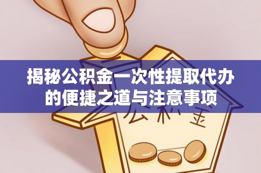 山海关揭秘公积金一次性提取代办的便捷之道与注意事项