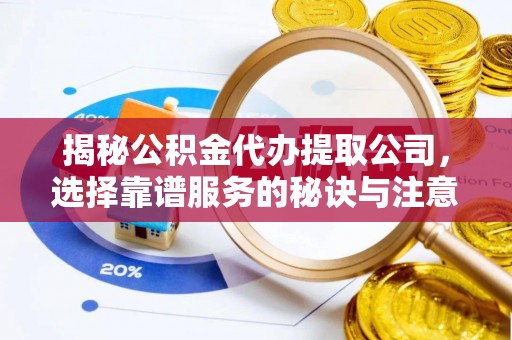 山海关揭秘公积金代办提取公司，选择靠谱服务的秘诀与注意事项