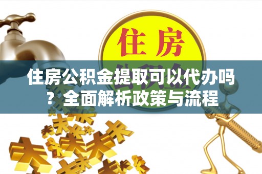 山海关住房公积金提取可以代办吗？全面解析政策与流程