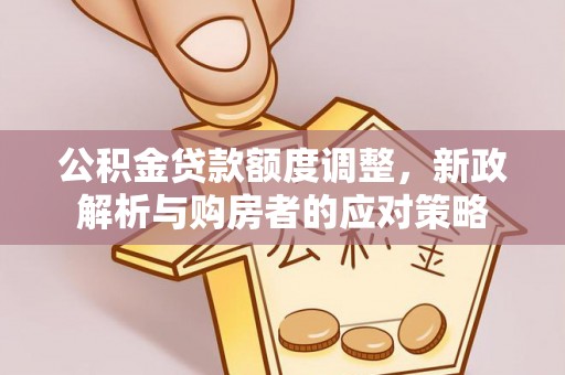 山海关公积金贷款额度调整，新政解析与购房者的应对策略