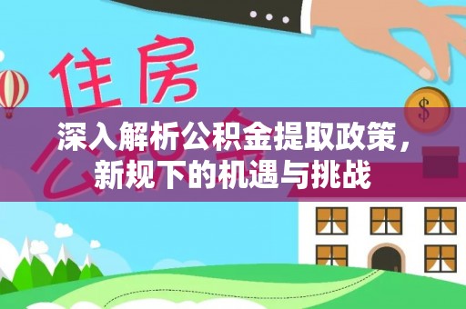 山海关深入解析公积金提取政策，新规下的机遇与挑战