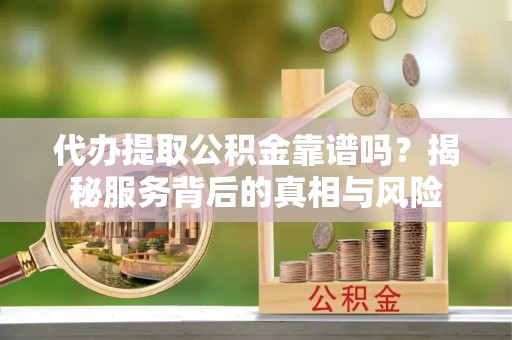 山海关代办提取公积金靠谱吗？揭秘服务背后的真相与风险