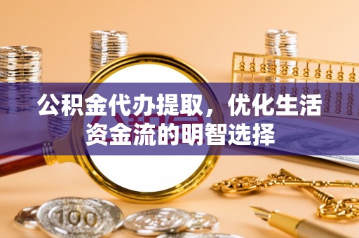 山海关公积金代办提取，优化生活资金流的明智选择