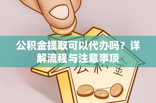山海关公积金提取可以代办吗？详解流程与注意事项