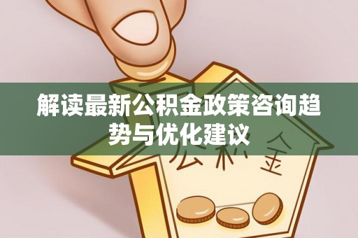 山海关解读最新公积金政策咨询趋势与优化建议