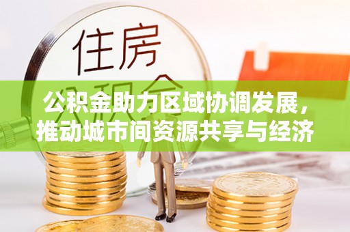 山海关公积金助力区域协调发展，推动城市间资源共享与经济均衡发展