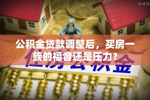 山海关公积金贷款调整后，买房一族的福音还是压力？