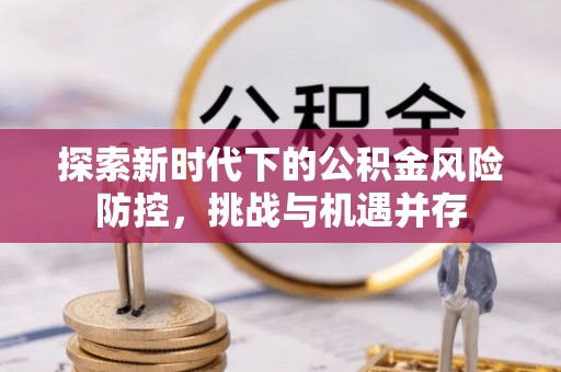 山海关探索新时代下的公积金风险防控，挑战与机遇并存