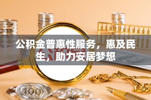 山海关公积金普惠性服务，惠及民生，助力安居梦想