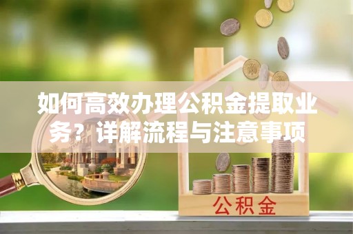 山海关如何高效办理公积金提取业务？详解流程与注意事项