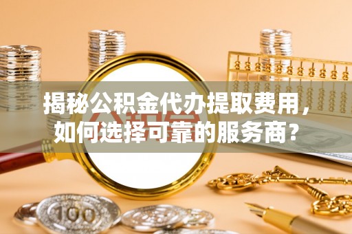 山海关揭秘公积金代办提取费用，如何选择可靠的服务商？