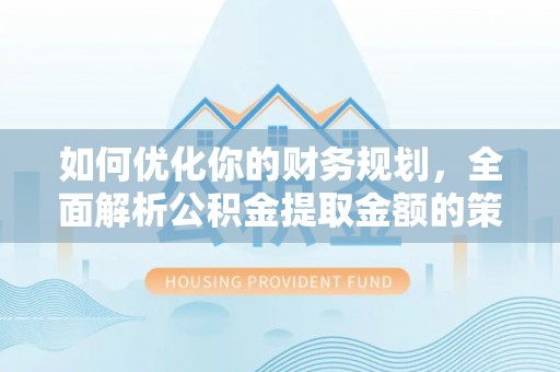 山海关如何优化你的财务规划，全面解析公积金提取金额的策略与技巧