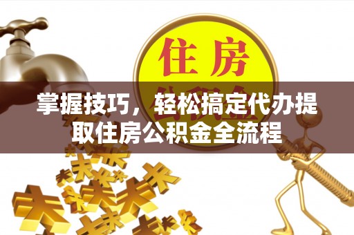 山海关掌握技巧，轻松搞定代办提取住房公积金全流程