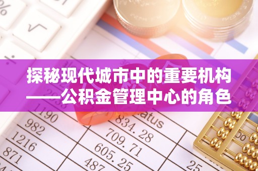 山海关探秘现代城市中的重要机构——公积金管理中心的角色与使命