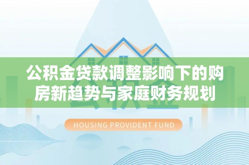 山海关公积金贷款调整影响下的购房新趋势与家庭财务规划