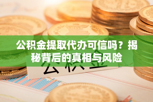 山海关公积金提取代办可信吗？揭秘背后的真相与风险