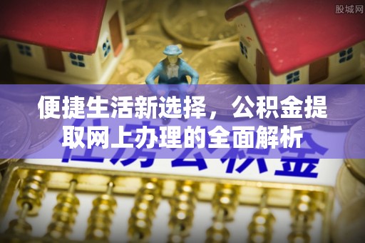 山海关便捷生活新选择，公积金提取网上办理的全面解析