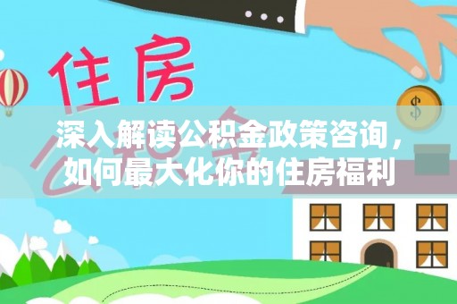 山海关深入解读公积金政策咨询，如何最大化你的住房福利
