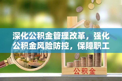 山海关深化公积金管理改革，强化公积金风险防控，保障职工权益